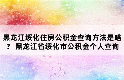 黑龙江绥化住房公积金查询方法是啥？ 黑龙江省绥化市公积金个人查询